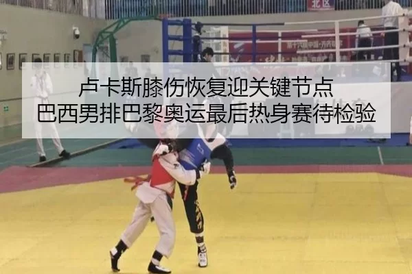卢卡斯膝伤恢复迎关键节点 巴西男排巴黎奥运最后热身赛待检验