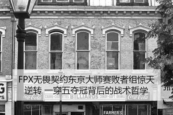 FPX无畏契约东京大师赛败者组惊天逆转 一穿五夺冠背后的战术哲学